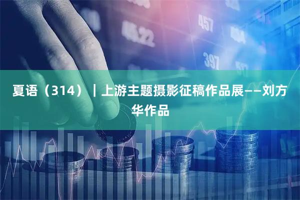 夏语（314）｜上游主题摄影征稿作品展——刘方华作品