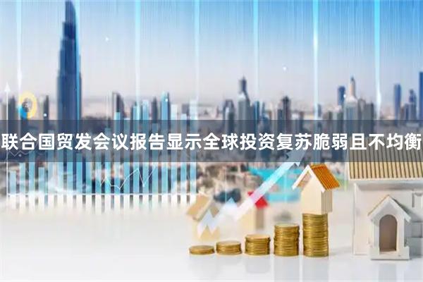 联合国贸发会议报告显示全球投资复苏脆弱且不均衡