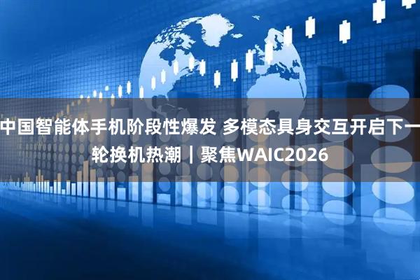 中国智能体手机阶段性爆发 多模态具身交互开启下一轮换机热潮｜聚焦WAIC2026