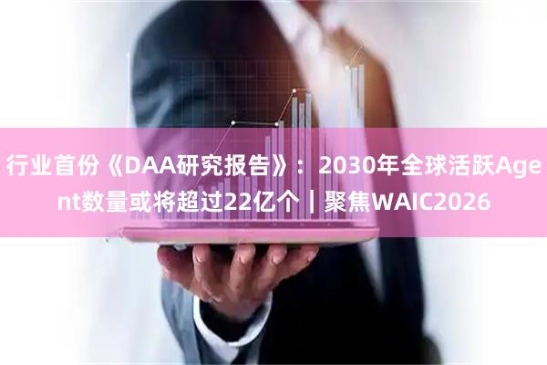 行业首份《DAA研究报告》：2030年全球活跃Agent数量或将超过22亿个｜聚焦WAIC2026