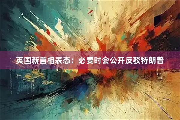 英国新首相表态：必要时会公开反驳特朗普