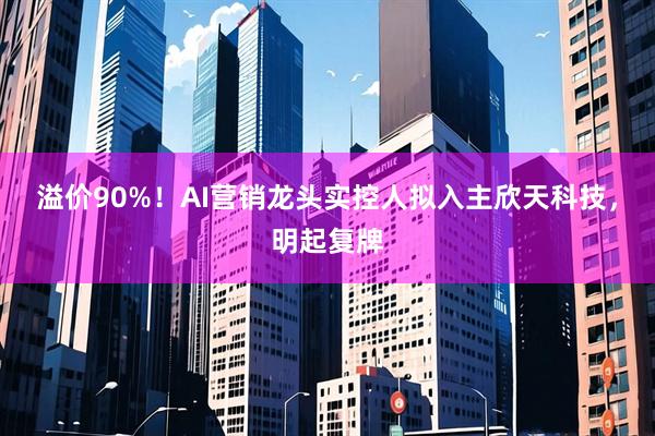 溢价90%！AI营销龙头实控人拟入主欣天科技，明起复牌