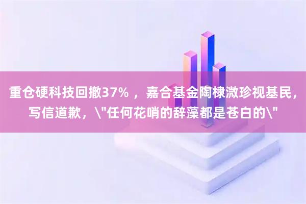 重仓硬科技回撤37% ，嘉合基金陶棣溦珍视基民，写信道歉，